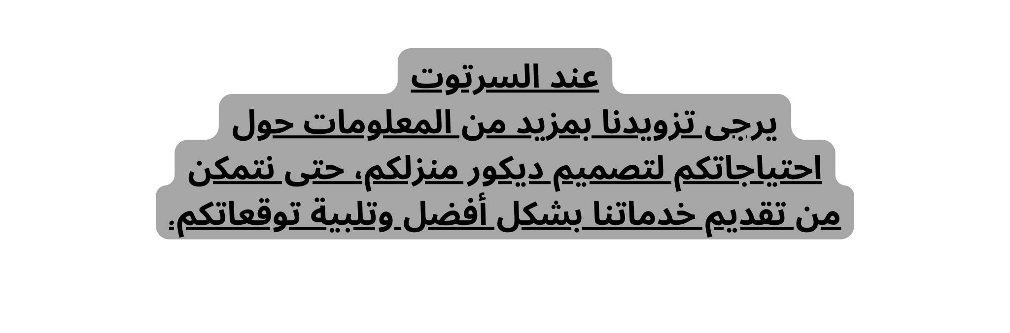عند السرتوت يرجى تزويدنا بمزيد من المعلومات حول احتياجاتكم لتصميم ديكور منزلكم حتى نتمكن من تقديم خدماتنا بشكل أفضل وتلبية توقعاتكم
